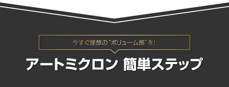 今すぐ理想のボリューム感を。アートミクロン簡単ステップ