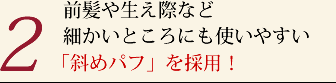 前髪や生え際など細かいところにも使いやすい「斜めパフ」を採用!