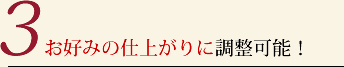 お好みの仕上がりに調整可能!